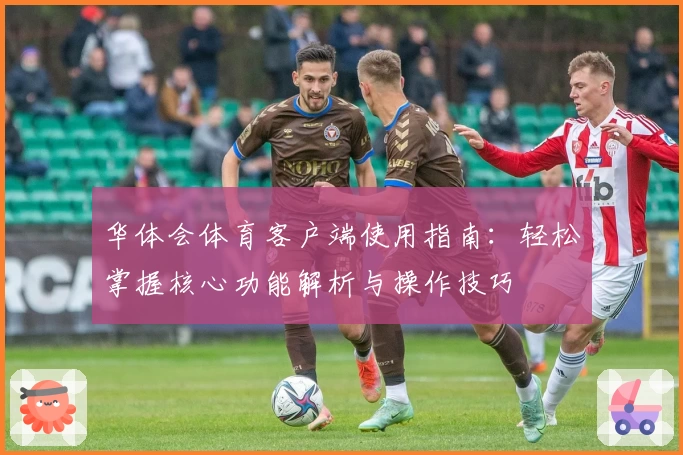 华体会体育客户端使用指南：轻松掌握核心功能解析与操作技巧