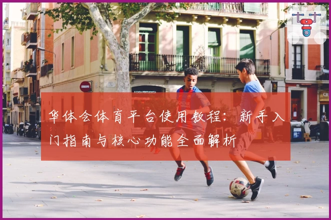 华体会体育平台使用教程：新手入门指南与核心功能全面解析