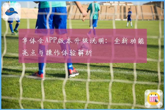 华体会APP版本升级说明：全新功能亮点与操作体验解析