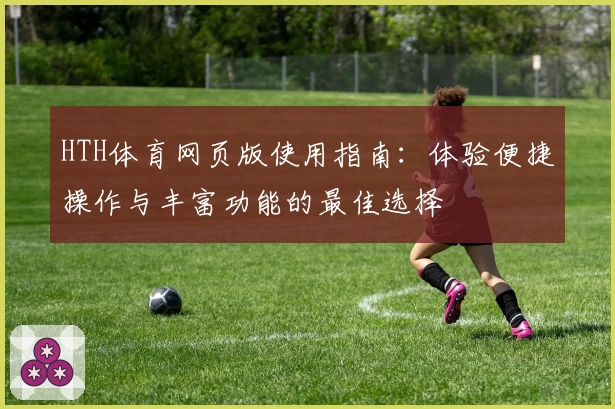 HTH体育网页版使用指南：体验便捷操作与丰富功能的最佳选择
