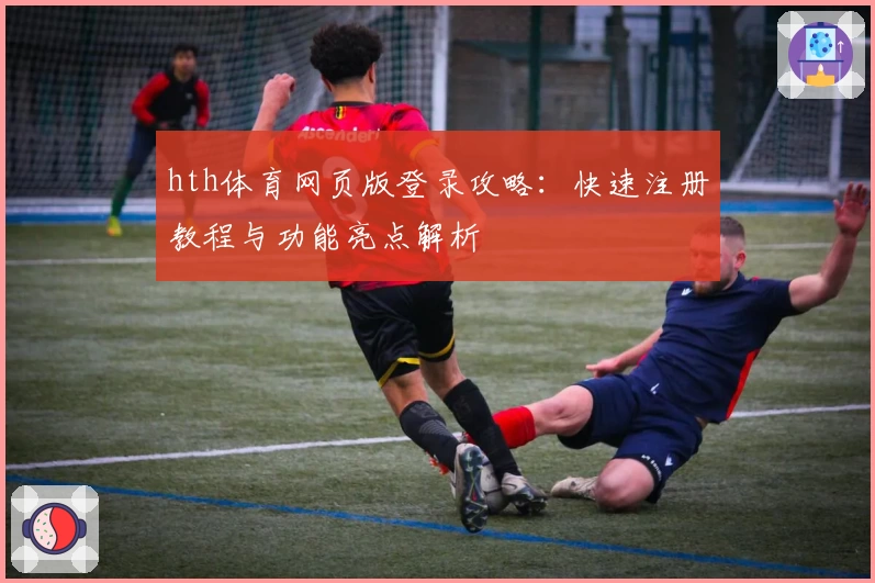 hth体育网页版登录攻略：快速注册教程与功能亮点解析