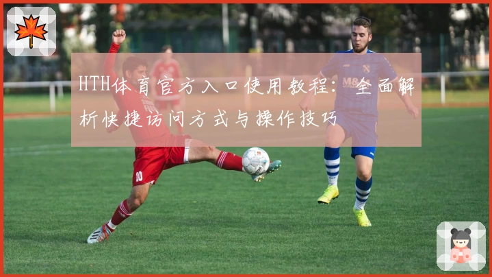HTH体育官方入口使用教程：全面解析快捷访问方式与操作技巧