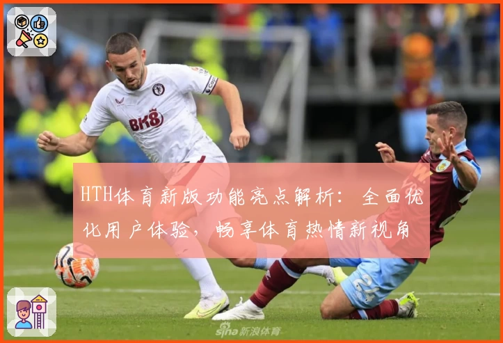HTH体育新版功能亮点解析：全面优化用户体验，畅享体育热情新视角