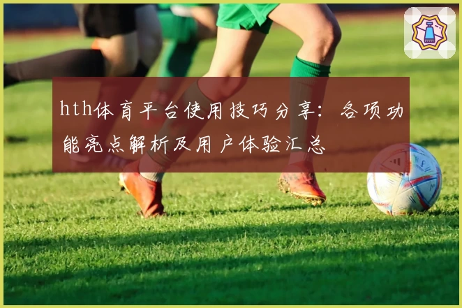 hth体育平台使用技巧分享：各项功能亮点解析及用户体验汇总