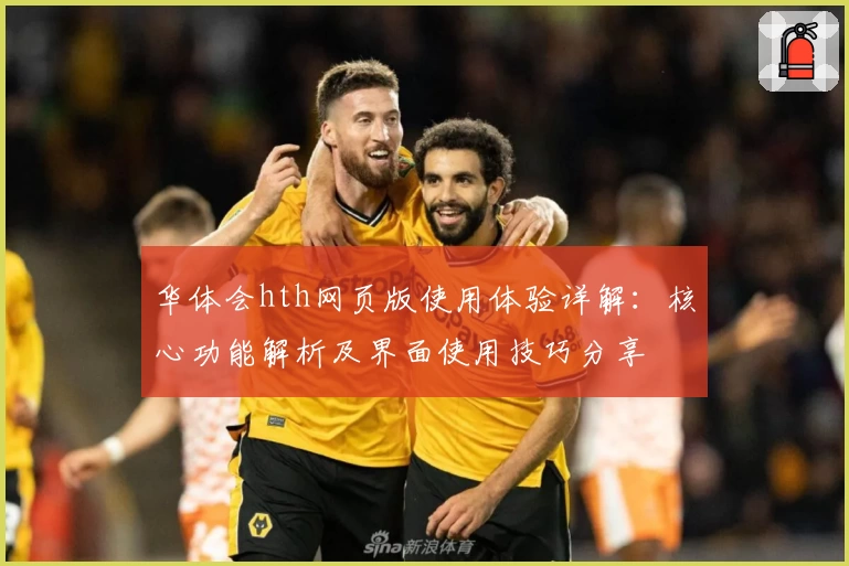 华体会hth网页版使用体验详解：核心功能解析及界面使用技巧分享