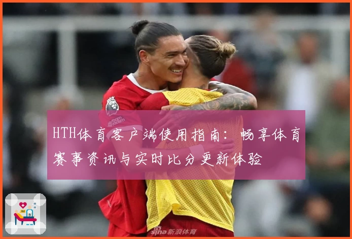 HTH体育客户端使用指南：畅享体育赛事资讯与实时比分更新体验