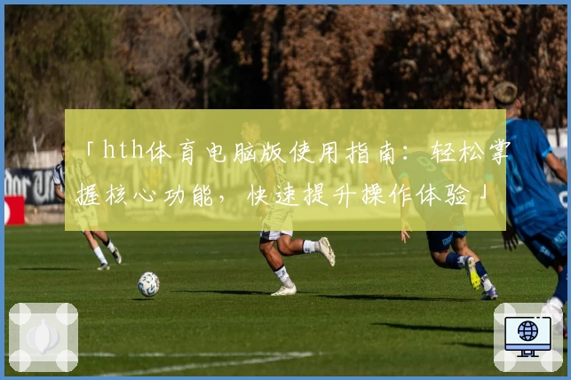 「hth体育电脑版使用指南：轻松掌握核心功能，快速提升操作体验」