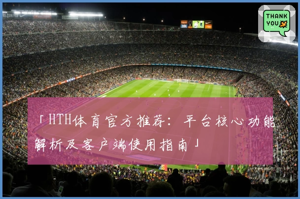 「HTH体育官方推荐：平台核心功能解析及客户端使用指南」