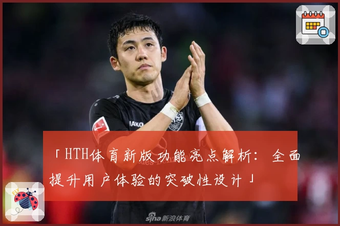 「HTH体育新版功能亮点解析：全面提升用户体验的突破性设计」