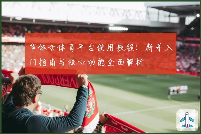 华体会体育平台使用教程：新手入门指南与核心功能全面解析