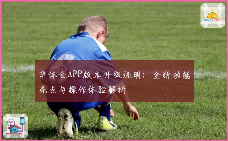 华体会APP版本升级说明：全新功能亮点与操作体验解析