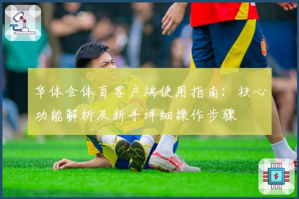 华体会体育客户端使用指南：核心功能解析及新手详细操作步骤
