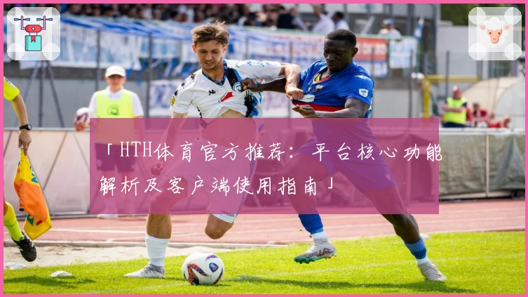 「HTH体育官方推荐：平台核心功能解析及客户端使用指南」
