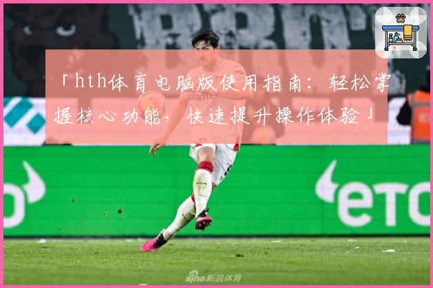 「hth体育电脑版使用指南：轻松掌握核心功能，快速提升操作体验」