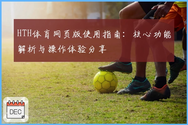 HTH体育网页版使用指南：核心功能解析与操作体验分享