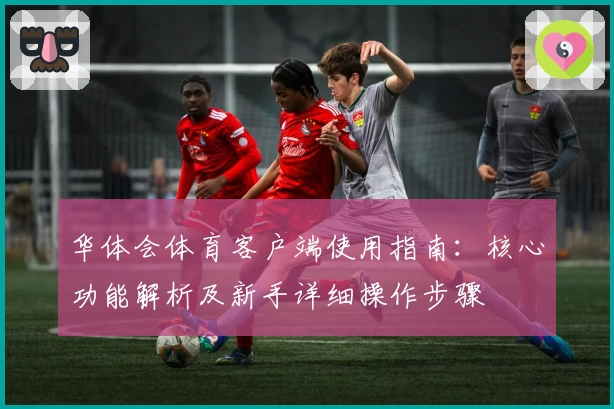 华体会体育客户端使用指南：核心功能解析及新手详细操作步骤