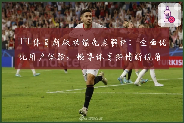 HTH体育新版功能亮点解析：全面优化用户体验，畅享体育热情新视角