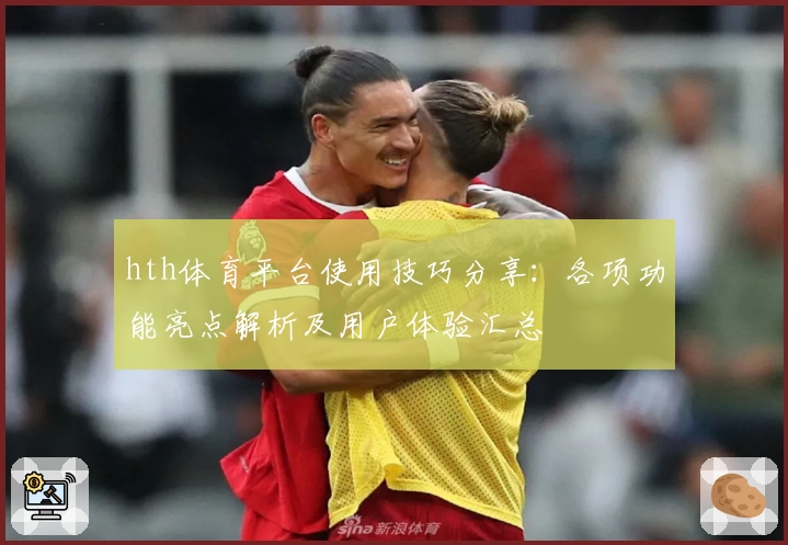 hth体育平台使用技巧分享：各项功能亮点解析及用户体验汇总