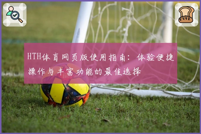 HTH体育网页版使用指南：体验便捷操作与丰富功能的最佳选择