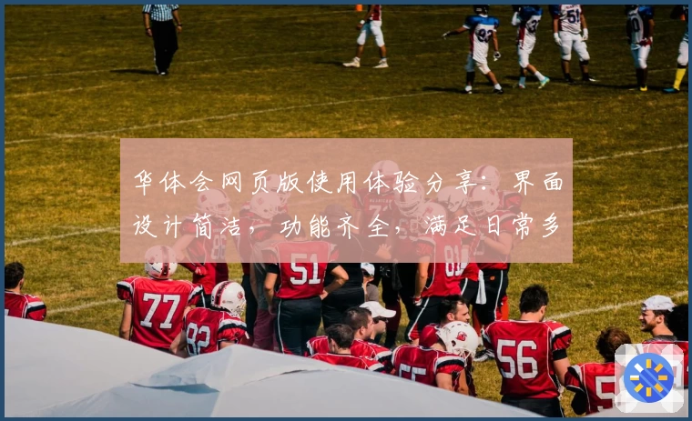 华体会网页版使用体验分享：界面设计简洁，功能齐全，满足日常多场景需求