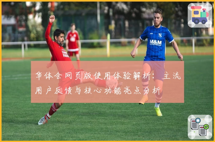华体会网页版使用体验解析：主流用户反馈与核心功能亮点分析