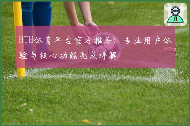 HTH体育平台官方推荐：专业用户体验与核心功能亮点详解