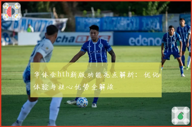 华体会hth新版功能亮点解析：优化体验与核心优势全解读